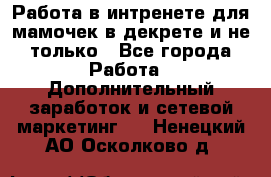 Работа в интренете для мамочек в декрете и не только - Все города Работа » Дополнительный заработок и сетевой маркетинг   . Ненецкий АО,Осколково д.